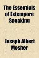 The Essentials Of Extempore Speaking di Joseph Albert Mosher edito da General Books Llc