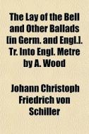 The Lay Of The Bell And Other Ballads [in Germ. And Engl.]. Tr. Into Engl. Metre By A. Wood di Johann Christoph Friedrich Von Schiller edito da General Books Llc