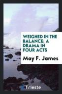Weighed in the Balance; A Drama in Four Acts di May F. James edito da LIGHTNING SOURCE INC