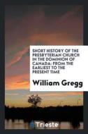 Short History of the Presbyterian Church in the Dominion of Canada: From the Earliest to the ... di William Gregg edito da LIGHTNING SOURCE INC