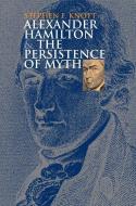 Alexander Hamilton and the Persistence of Myth di Stephen F. Knott edito da University Press of Kansas