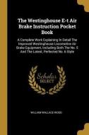 The Westinghouse E-t Air Brake Instruction Pocket Book: A Complete Work Explaining In Detail The Improved Westinghouse L di William Wallace Wood edito da WENTWORTH PR