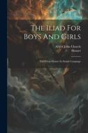 The Iliad For Boys And Girls: Told From Homer In Simple Language di Alfred John Church, Homer edito da LEGARE STREET PR