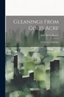 Gleanings From God's Acre: A Collection of Epitaphs di John Potter Briscoe edito da LEGARE STREET PR