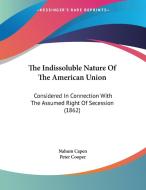 The Indissoluble Nature of the American Union: Considered in Connection with the Assumed Right of Secession (1862) di Nahum Capen edito da Kessinger Publishing
