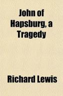 John Of Hapsburg, A Tragedy di Richard Lewis edito da General Books