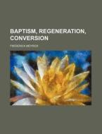 Baptism, Regeneration, Conversion di Frederick Meyrick edito da General Books Llc
