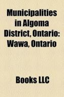 Municipalities in Algoma District, Ontario di Books Llc edito da Books LLC, Reference Series