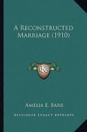 A Reconstructed Marriage (1910) a Reconstructed Marriage (1910) di Amelia E. Barr edito da Kessinger Publishing