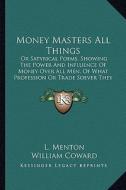 Money Masters All Things: Or Satyrical Poems, Showing the Power and Influence of Money Over All Men, of What Profession or Trade Soever They Be di L. Menton, William Coward, John Oldham edito da Kessinger Publishing