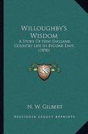 Willoughby's Wisdom: A Story of New England Country Life in Bygone Days (1890) a Story of New England Country Life in Bygone Days (1890) di N. W. Gilbert edito da Kessinger Publishing