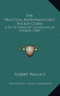 The Practical Mathematician's Pocket Guide: A Set of Tables of Logarithms of Numbers (1844) di Robert Wallace edito da Kessinger Publishing