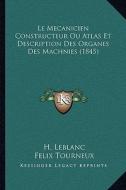 Le Mecanicien Constructeur Ou Atlas Et Description Des Organes Des Machnies (1845) di H. LeBlanc, Felix Tourneux edito da Kessinger Publishing