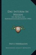 Das Interim in Hessen: Ein Beitrag Zur Reformationsgeschichte (1901) di Fritz Herrmann edito da Kessinger Publishing