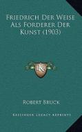 Friedrich Der Weise ALS Forderer Der Kunst (1903) di Robert Bruck edito da Kessinger Publishing