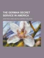 The German Secret Service In America di John Price Jones edito da Theclassics.us