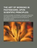The Art of Working in Pasteboard, Upon Scientific Principles; To Which Is Added, an Appendix, Containing Directions for Constructing Architectural Mod di Bernhard Heinrich Blasche edito da General Books