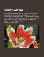 House Wiring; A Treatise Describing and Illustrating Up-To-Date Methods of Installing Electric Light and Power Wiring, Bell Wiring and Burglar Alarm W di Thomas William Poppe edito da Rarebooksclub.com