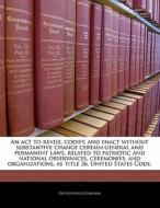 An Act To Revise, Codify, And Enact Without Substantive Change Certain General And Permanent Laws, Related To Patriotic And National Observances, Cere edito da Bibliogov