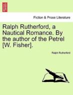 Ralph Rutherford, A Nautical Romance. By The Author Of The Petrel [w. Fisher]. di Ralph Rutherford edito da British Library, Historical Print Editions