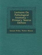 Lectures on Pathological Anatomy di Samuel Wilks, Walter Moxon edito da Nabu Press