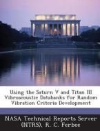 Using The Saturn V And Titan Iii Vibroacoustic Databanks For Random Vibration Criteria Development di R C Ferbee edito da Bibliogov