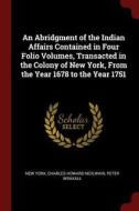 An Abridgment of the Indian Affairs Contained in Four Folio Volumes, Transacted in the Colony of New York, from the Year di New York, Charles Howard Mcilwain, Peter Wraxall edito da CHIZINE PUBN