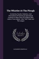The Whistler at the Plough: Containing Travels, Statistics, and Descriptions of Scenery & Agricultural Customs in Most P di Alexander Somerville edito da CHIZINE PUBN