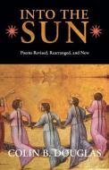 Into the Sun: Poems Revised, Rearranged, and New di Colin B. Douglas edito da WAKING LION PR
