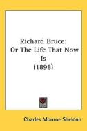 Richard Bruce: Or the Life That Now Is (1898) di Charles Monroe Sheldon edito da Kessinger Publishing