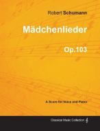 Mädchenlieder - A Score for Voice and Piano Op.103 di Robert Schumann edito da Braithwaite Press