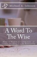 A Word to the Wise: Words of Wisdom on Lasting Love or Conduct Becoming a Godly Relationship di Michael A. Johnson edito da Createspace