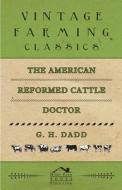 The American Reformed Cattle Doctor - Containing the Necessary Information for Preserving the Health and Curing the Dise di G. H. Dadd edito da White Press