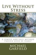 Live Without Stress: A Simple and Easy Method Proven Over 25 Years! di Michael a. Garfield edito da Createspace