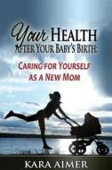 Your Health After Your Baby's Birth: Caring for Yourself as a New Mom di Kara Aimer edito da Createspace