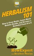 Herbalism 101: How to Grow Herbs, Learn About Holistic Health, and Become a Herbalist From A to Z di Heather Phelos, Howexpert edito da LIGHTNING SOURCE INC