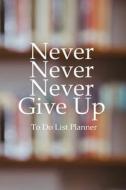To Do List Planner Never Never Never Give Up: Daily Planner and Day Organizer to Do List - Time Management di Owen Zoe edito da Createspace Independent Publishing Platform