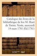 Catalogue Des Livres de la Biblioth que de Feu M. Huet de Toriny. Vente, Mercredi 14 Mars 1781 di Bridier-L edito da Hachette Livre - BNF