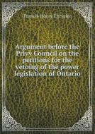 Argument Before The Privy Council On The Petitions For The Vetoing Of The Power Legislation Of Ontario di Francis Henry Chrysler edito da Book On Demand Ltd.
