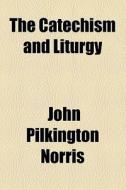 The Catechism And Liturgy di John Pilkington Norris edito da General Books Llc