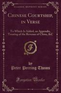 Chinese Courtship, in Verse: To Which Is Added, an Appendix, Treating of the Revenue of China, &C (Classic Reprint) di Peter Perring Thoms edito da Forgotten Books