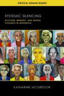 Systemic Silencing: Activism, Memory, and Sexual Violence in Indonesia di Katharine E. McGregor edito da UNIV OF WISCONSIN PR