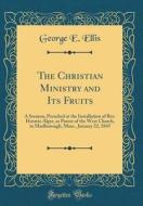 The Christian Ministry and Its Fruits: A Sermon, Preached at the Installation of REV. Horatio Alger, as Pastor of the West Church, in Marlborough, Mas di George E. Ellis edito da Forgotten Books