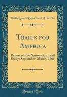 Trails for America: Report on the Nationwide Trail Study; September-March, 1966 (Classic Reprint) di United States Department of Interior edito da Forgotten Books