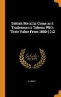 British Metallic Coins And Tradesmen's Tokens With Their Value From 1600-1912 di G C Kent edito da Franklin Classics Trade Press
