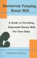 Exclusively Pumping Breast Milk: A Guide to Providing Expressed Breast Milk for Your Baby di Stephanie Casemore edito da Gray Lion Publishing