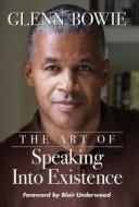 The Art Of Speaking Into Existence di Bowie Glenn Bowie edito da Indy Pub