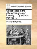 Select Cases In The Different Species Of Insanity, ... By William Perfect, ... di William Perfect edito da Gale Ecco, Print Editions