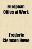 European Cities At Work di Frederic Clemson Howe edito da Rarebooksclub.com