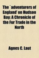 The `adventurers Of England' On Hudson Bay; A Chronicle Of The Fur Trade In The North di Agnes Christina Laut edito da General Books Llc